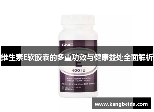 维生素E软胶囊的多重功效与健康益处全面解析